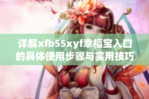 详解xfb55xyf幸福宝入口的具体使用步骤与实用技巧