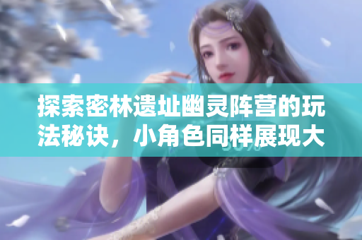 探索密林遗址幽灵阵营的玩法秘诀，小角色同样展现大能量