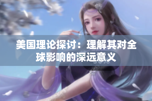 美国理论探讨：理解其对全球影响的深远意义