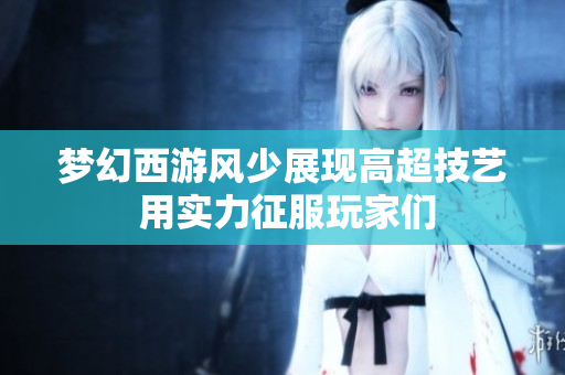 梦幻西游风少展现高超技艺 用实力征服玩家们