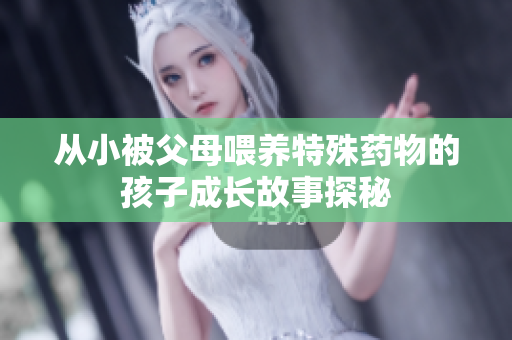 从小被父母喂养特殊药物的孩子成长故事探秘