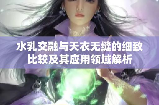 水乳交融与天衣无缝的细致比较及其应用领域解析