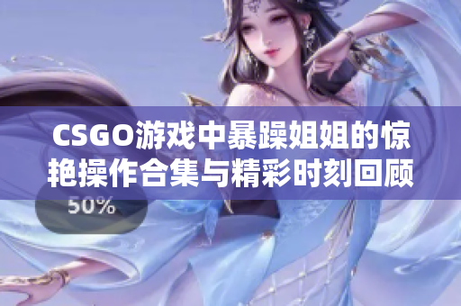 CSGO游戏中暴躁姐姐的惊艳操作合集与精彩时刻回顾