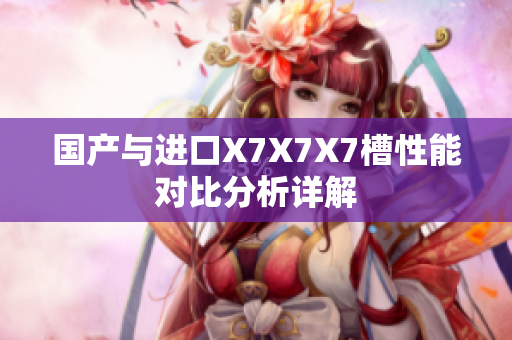 国产与进口X7X7X7槽性能对比分析详解