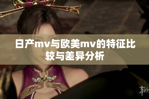 日产mv与欧美mv的特征比较与差异分析