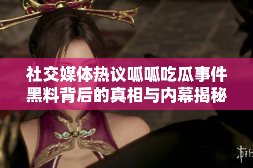 社交媒体热议呱呱吃瓜事件黑料背后的真相与内幕揭秘