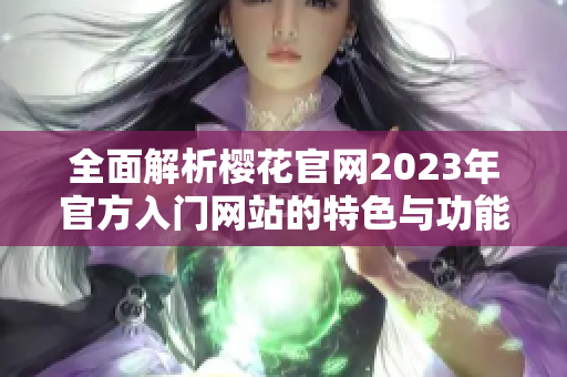 全面解析樱花官网2023年官方入门网站的特色与功能
