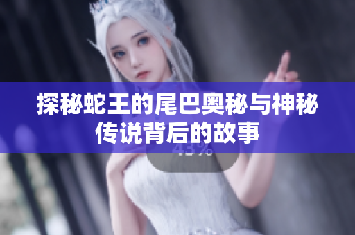 探秘蛇王的尾巴奥秘与神秘传说背后的故事