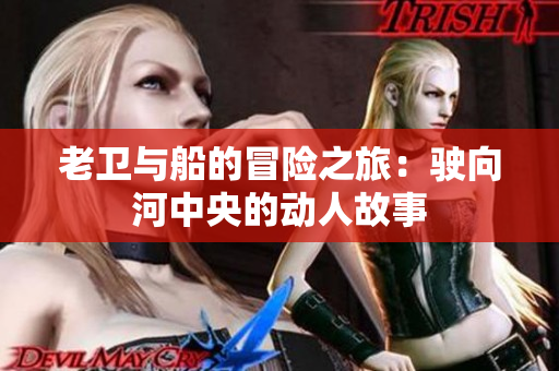 老卫与船的冒险之旅：驶向河中央的动人故事