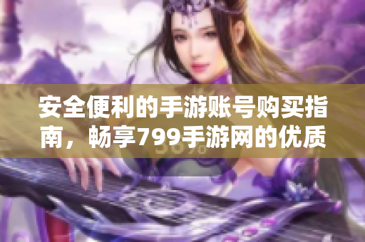 安全便利的手游账号购买指南，畅享799手游网的优质服务