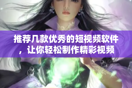 推荐几款优秀的短视频软件，让你轻松制作精彩视频