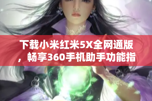 下载小米红米5X全网通版，畅享360手机助手功能指南