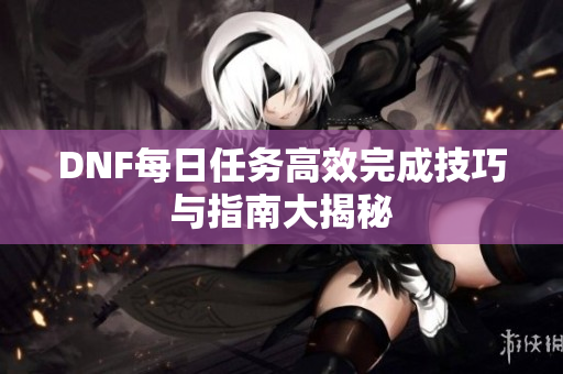 DNF每日任务高效完成技巧与指南大揭秘