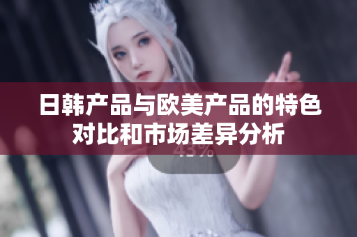 日韩产品与欧美产品的特色对比和市场差异分析
