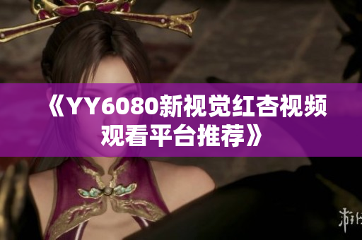 《YY6080新视觉红杏视频观看平台推荐》