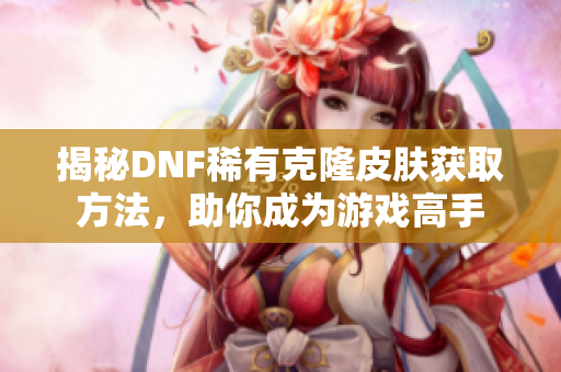 揭秘DNF稀有克隆皮肤获取方法，助你成为游戏高手
