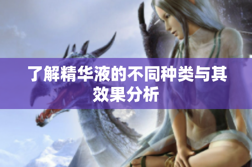 了解精华液的不同种类与其效果分析