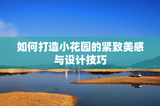 如何打造小花园的紧致美感与设计技巧