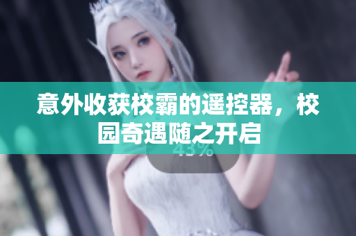 意外收获校霸的遥控器，校园奇遇随之开启