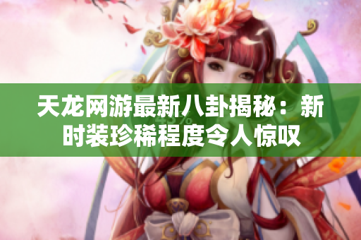 天龙网游最新八卦揭秘：新时装珍稀程度令人惊叹