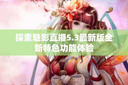 探索魅影直播5.3最新版全新特色功能体验
