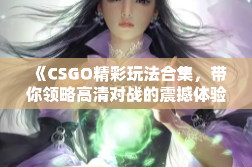 《CSGO精彩玩法合集，带你领略高清对战的震撼体验》