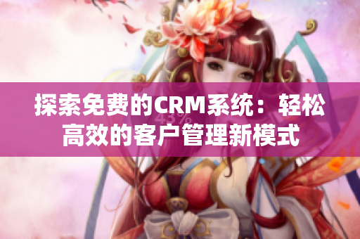 探索免费的CRM系统：轻松高效的客户管理新模式