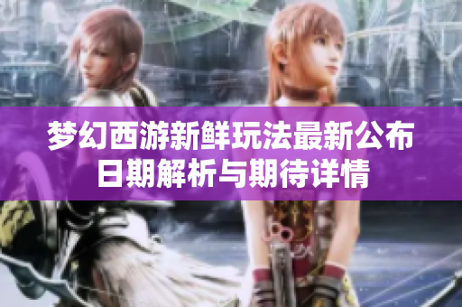 梦幻西游新鲜玩法最新公布日期解析与期待详情