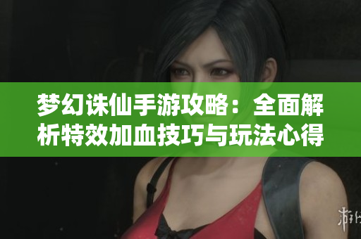 梦幻诛仙手游攻略：全面解析特效加血技巧与玩法心得
