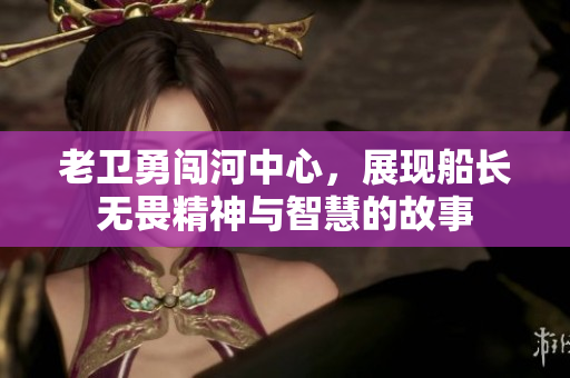 老卫勇闯河中心，展现船长无畏精神与智慧的故事