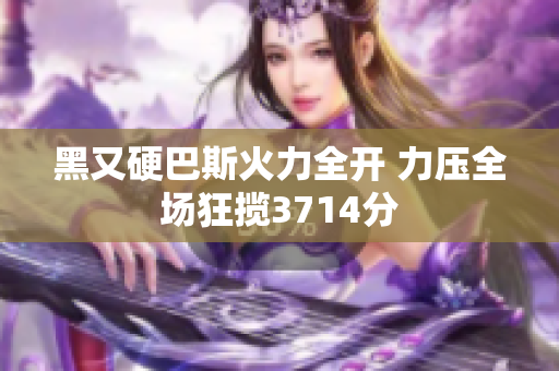 黑又硬巴斯火力全开 力压全场狂揽3714分