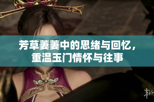 芳草萋萋中的思绪与回忆，重温玉门情怀与往事