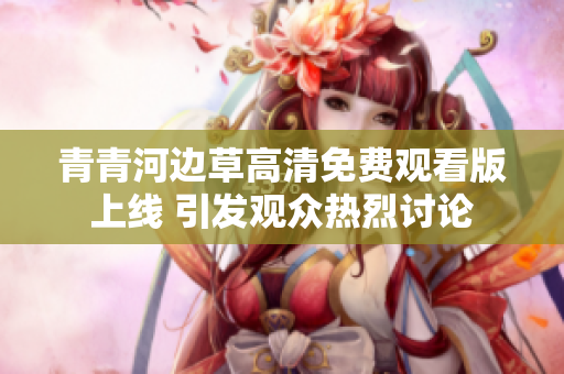 青青河边草高清免费观看版上线 引发观众热烈讨论