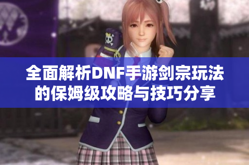 全面解析DNF手游剑宗玩法的保姆级攻略与技巧分享