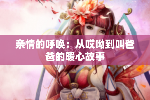 亲情的呼唤：从哎呦到叫爸爸的暖心故事