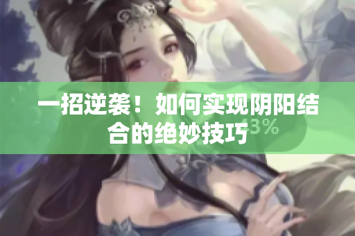 一招逆袭！如何实现阴阳结合的绝妙技巧