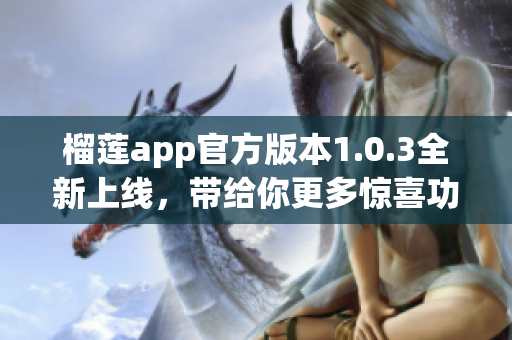 榴莲app官方版本1.0.3全新上线，带给你更多惊喜功能