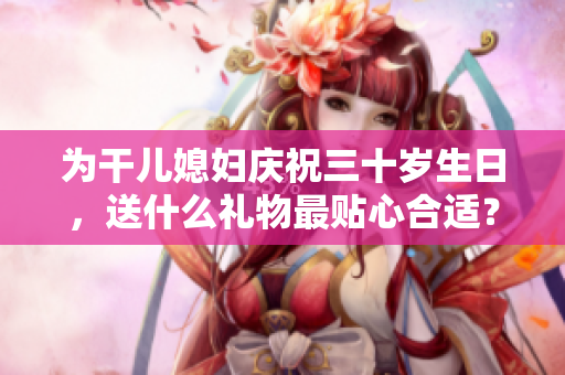 为干儿媳妇庆祝三十岁生日，送什么礼物最贴心合适？