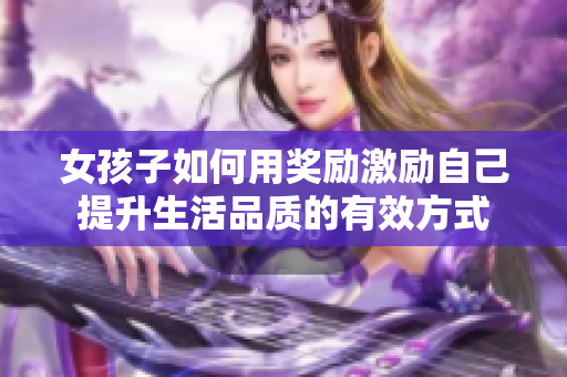 女孩子如何用奖励激励自己提升生活品质的有效方式