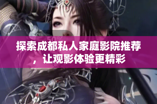 探索成都私人家庭影院推荐，让观影体验更精彩