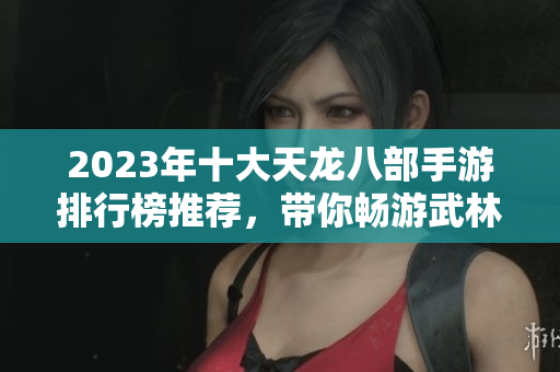 2023年十大天龙八部手游排行榜推荐，带你畅游武林世界