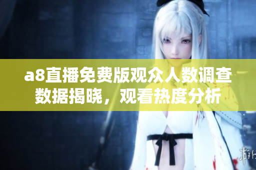 a8直播免费版观众人数调查数据揭晓，观看热度分析