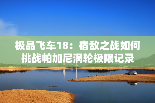 极品飞车18：宿敌之战如何挑战帕加尼涡轮极限记录