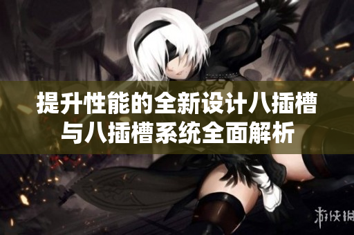 提升性能的全新设计八插槽与八插槽系统全面解析