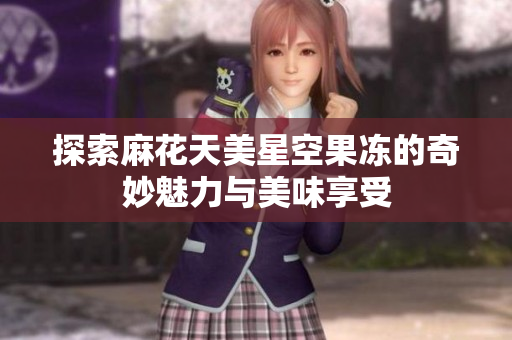 探索麻花天美星空果冻的奇妙魅力与美味享受