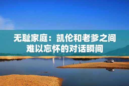无耻家庭：凯伦和老爹之间难以忘怀的对话瞬间