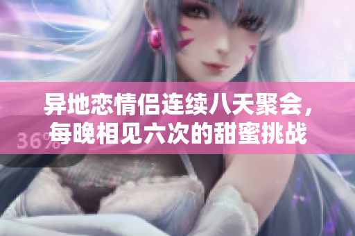 异地恋情侣连续八天聚会，每晚相见六次的甜蜜挑战