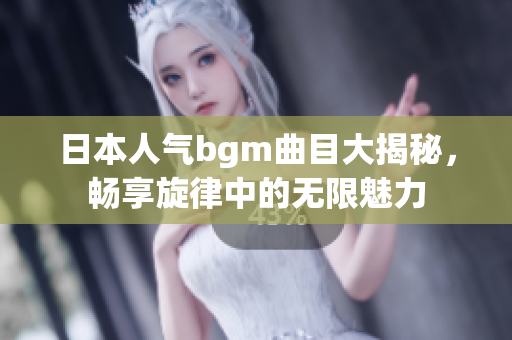 日本人气bgm曲目大揭秘，畅享旋律中的无限魅力