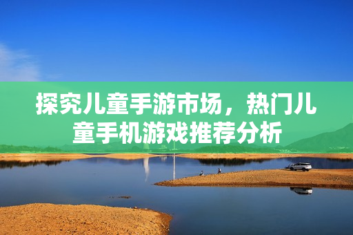 探究儿童手游市场，热门儿童手机游戏推荐分析