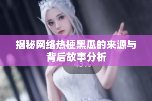揭秘网络热梗黑瓜的来源与背后故事分析